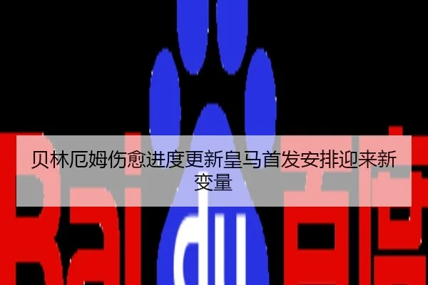 贝林厄姆伤愈进度更新皇马首发安排迎来新变量